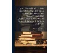 A Comparison Of The Fables Contained In La Fontaine, Marie De France, And The Collections Known As Isopet I, Isopet Ii, Isopet De Lyon
