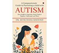 A Compassionate Guide To Parenting A Child With Autism: Every Insight An Inquisitive Parent Needs To Empower, Understand, And Thrive