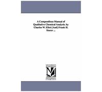 A Compendious Manual Of Qualitative Chemical Analysis. By Charles W. Eliot-[And] Frank H. Storer ...