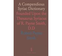 A Compendious Syriac Dictionary: Founded Upon the Thesaurus Syriacus of R. Payne Smith, D.D