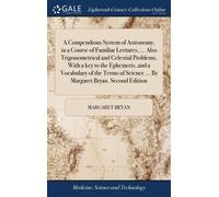A Compendious System Of Astronomy, In A Course Of Familiar Lectures, ... Also Trigonometrical And Celestial Problems, With A Key To The Ephemeris, And A Vocabulary Of The Terms Of Science ... By Marga