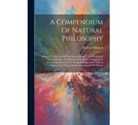 A Compendium Of Natural Philosophy: Adapted To The Use Of The General Reader, And Of Schools And Academies: To Which Is Now Added A Supplement Contain