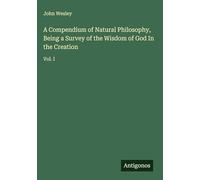 A Compendium of Natural Philosophy, Being a Survey of the Wisdom of God In the Creation: Vol. I