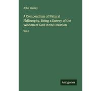 A Compendium of Natural Philosophy, Being a Survey of the Wisdom of God In the Creation: Vol. I