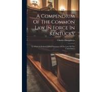 A Compendium Of The Common Law In Force In Kentucky: To Which Is Prefixed A Brief Summary Of The Laws Of The United States