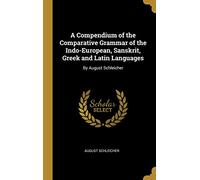 A Compendium of the Comparative Grammar of the Indo-European, Sanskrit, Gr nd Latin Languages: By August Schleicher