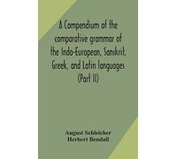 A Compendium Of The Comparative Grammar Of The Indo-European, Sanskrit, Greek, And Latin Languages (Part Ii)