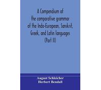 A Compendium Of The Comparative Grammar Of The Indo-European, Sanskrit, Greek, And Latin Languages (Part Ii)