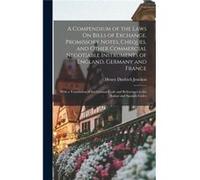 A Compendium of the Laws On Bills of Exchange Promissory Notes Cheques and Other Commercial Negotiable Instruments of England Germany and France With a Tr Henry Diedrich JenckenHenry Diedrich Jencken 