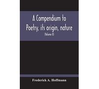 A Compendium To Poetry, Its Origin, Nature, And History Containing The Works Of The Poets Of All Times And Coutries, With Explanatory Notes, Synoptical Tables, A Chronological Digest And A Cupious Ind