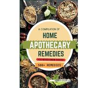 A Compilation of Home Apothecary Remedies You Never Knew Existed: 500+ Powerful Remedies