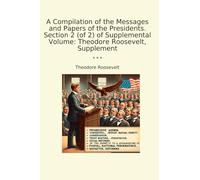 A Compilation of the Messages and Papers of the Presidents. Section 2 (of 2) of Supplemental Volume: Theodore Roosevelt, Supplement