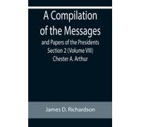 A Compilation Of The Messages And Papers Of The Presidents Section 2 (Volume Viii) Chester A. Arthur