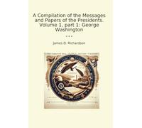 A Compilation of the Messages and Papers of the Presidents. Volume 1, part 1: George Washington