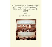 A Compilation of the Messages and Papers of the Presidents. Volume 7, part 1: Ulysses S. Grant