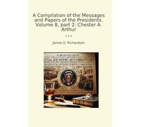 A Compilation of the Messages and Papers of the Presidents. Volume 8, part 2: Chester A. Arthur