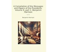 A Compilation of the Messages and Papers of the Presidents. Volume 9, part 1: Benjamin Harrison