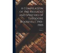 A Compilation Of The Messages And Speeches Of Theodore Roosevelt, 1901-1905; Volume 1