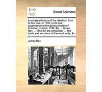 A Compleat History Of The Rebellion, From Its First Rise, In 1745, To Its Total Suppression At The Glorious Battle Of Culloden, In April, 1746. By ... ... Tryals And Excutions Of The Rebel Lords, &c.