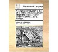 A Compleat Introduction to the Art of Writing Letters; Universally Adapted to All Classes and Conditions of Life; ... by S. Johnson. Johnson, Samuel (Auteur)