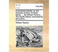 A Compleat Melody; Or, the Harmony of Sion. in Three Books. ... by William Tans'ur, ... the Fourth Edition; Corrected by the Author, ... Tans'ur, William (Auteur)