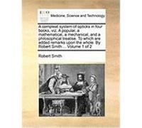 A Compleat System of Opticks in Four Books, Viz. a Popular, a Mathematical, a Mechanical, and a Philosophical Treatise. to Which Are Added Remarks U Smith, Robert (Auteur)