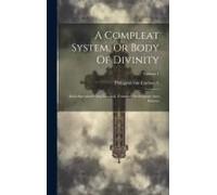 A Compleat System, Or Body Of Divinity: Both Speculative And Practical, Founded On Scripture And Reason; Volume 1