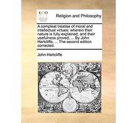 A Compleat Treatise Of Moral And Intellectual Virtues: Wherein Their Nature Is Fully Explained, And Their Usefulness Proved, ... By John Hartcliffe, ... The Second Edition Corrected
