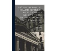 A Complete Analysis, Or Abridgement, Of Dr. Adam Smith's Inquiry Into The Nature And Causes Of The Wealth Of Nations