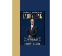 A COMPLETE BIOGRAPHY ON LARRY FINK: “BlackRock’s Kingmaker - The Architect of Sustainable Capitalism”