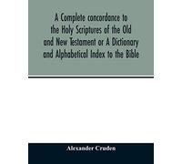 A Complete Concordance To The Holy Scriptures Of The Old And New Testament Or A Dictionary And Alphabetical Index To The Bible