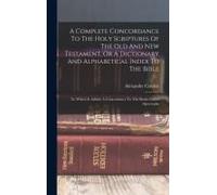 A Complete Concordance To The Holy Scriptures Of The Old And New Testament, Or A Dictionary And Alphabetical Index To The Bible: To Which Is Added, A