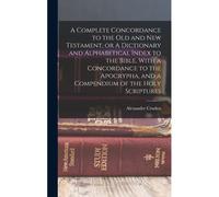 A Complete Concordance To The Old And New Testament, Or A Dictionary And Alphabetical Index To The Bible, With A Concordance To The Apocrypha, And A C