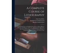 A Complete Course Of Lithography: Containing Clear And Explicit Instructions In All The Different Branches And Manners Of That Art: Accompanied By Ill