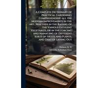 A Complete Dictionary of Practical Gardening: Comprehending all the Modern Improvements in the art: Whether in the Raising of the Various Esculent ... of Fruits and Plants, and That of Laying Out