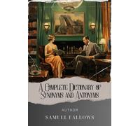 A Complete Dictionary of Synonyms and Antonyms: Master the Power of Words. Unlocking Synonyms and Antonyms in Samuel Fallows' Complete Dictionary. The Original Classic (annotated)