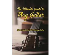 A Complete Guide to Play Guitar: How to Get Started Playing Guitar: Learn to Play Guitar from Beginning