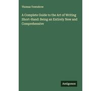 A Complete Guide to the Art of Writing Short-Hand: Being an Entirely New and Comprehensive