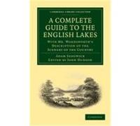 A Complete Guide to the English Lakes, Comprising Minute Directions for the Tourist: With Mr. Wordsworth S Description of the Scenery of the Country Adam, Sedgwick, William, Wordsworth, Sedgwick, Adam