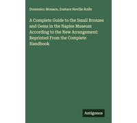 A Complete Guide to the Small Bronzes and Gems in the Naples Museum According to the New Arrangement: Reprinted From the Complete Handbook