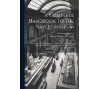 A Complete Handbook To The Naples Museum: According To The New Arrangement. With Plans And Historical Sketch Of The Building, & An App. Relative To Po