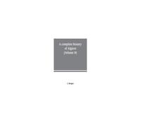 A Complete History Of Algiers. From The Earlirft To The Prefent Times The Whole Interfperfed With Many Curious Remarks And Paffages, Not Touched On By Any Writer Whatever (Volume Ii)