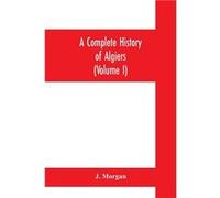 A complete history of Algiers. To which is prefixed an epitome of the general history of Barbary from the earliest times interspersed with many curious re J. MorganJ. Morgan (Auteur)