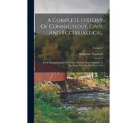 A Complete History Of Connecticut, Civil And Ecclesiastical: From The Emigration Of Its First Planters, From England, In The Year 1630, To The Year 17