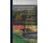 A Complete History Of Connecticut, Civil And Ecclesiastical: From The Emigration Of Its First Planters, From England, In The Year 1630, To The Year 17