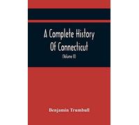 A Complete History Of Connecticut, Civil And Ecclesiastical, From The Emigration Of Its First Planters, From England, In The Year 1630, To The Year 1764; And To The Close Of The Indian Wars (Volume Ii