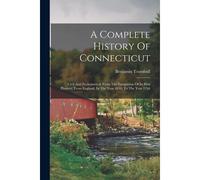 A Complete History Of Connecticut: Civil And Ecclesiastical, From The Emigration Of Its First Planters, From England, In The Year 1630, To The Year 17
