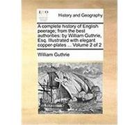 A Complete History of English Peerage; From the Best Authorities: By William Guthrie, Esq. Illustrated with Elegant Copper-Plates ... Volume 2 of 2 Guthrie, William (Auteur)