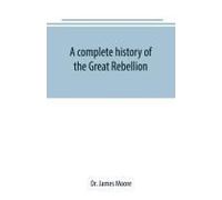 A Complete History Of The Great Rebellion ; Or, The Civil War In The United States, 1861-1865 Comprising A Full And Impartial Account Of The Military And Naval Operations, With Vivid And Accurate Desc