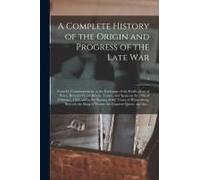 A Complete History Of The Origin And Progress Of The Late War: From Its Commencement, To The Exchange Of The Ratifications Of Peace, Between Great-Bri